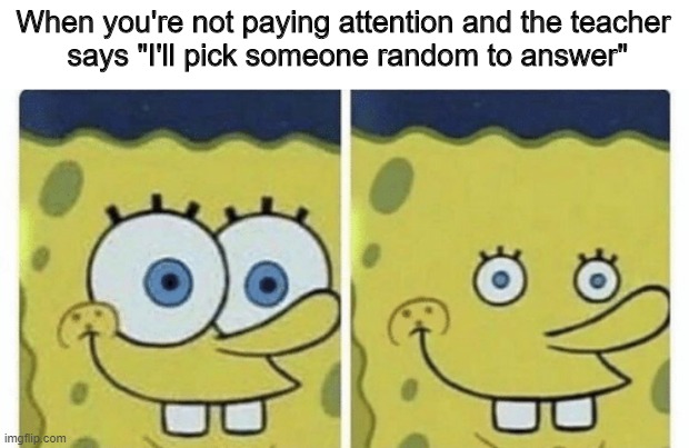 Sponge bob small eyes | When you're not paying attention and the teacher
 says "I'll pick someone random to answer" | image tagged in sponge bob small eyes | made w/ Imgflip meme maker