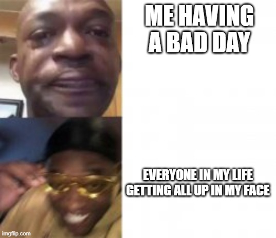 sad happy | ME HAVING A BAD DAY; EVERYONE IN MY LIFE GETTING ALL UP IN MY FACE | image tagged in sad happy | made w/ Imgflip meme maker