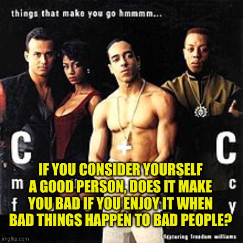 Things that make you go hmmm | IF YOU CONSIDER YOURSELF A GOOD PERSON, DOES IT MAKE YOU BAD IF YOU ENJOY IT WHEN BAD THINGS HAPPEN TO BAD PEOPLE? | image tagged in things that make you go hmmm | made w/ Imgflip meme maker