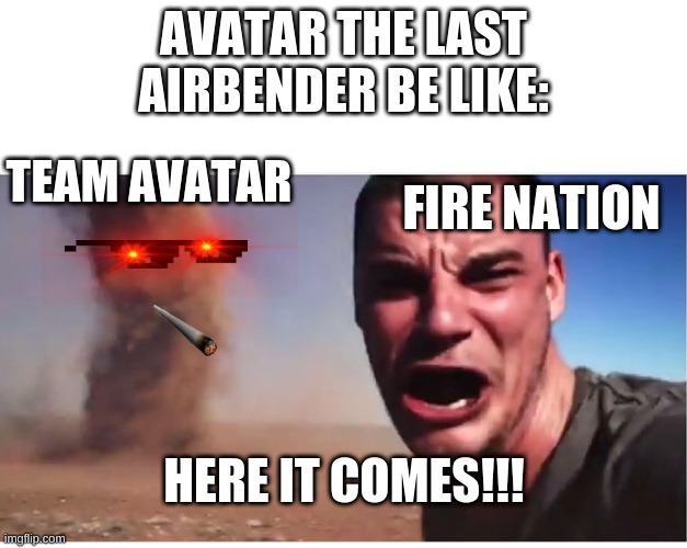 this is basically avatar the last airbender 2 | AVATAR THE LAST AIRBENDER BE LIKE:; TEAM AVATAR; FIRE NATION; HERE IT COMES!!! | image tagged in here it come meme | made w/ Imgflip meme maker