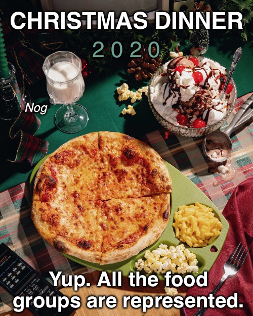 The Most Wonderful Time of the Year—I guess. | CHRISTMAS DINNER; 2 0 2 0; Nog; Yup. All the food groups are represented. | image tagged in funny memes,funny christmas,christmas memes,christmas dinner | made w/ Imgflip meme maker