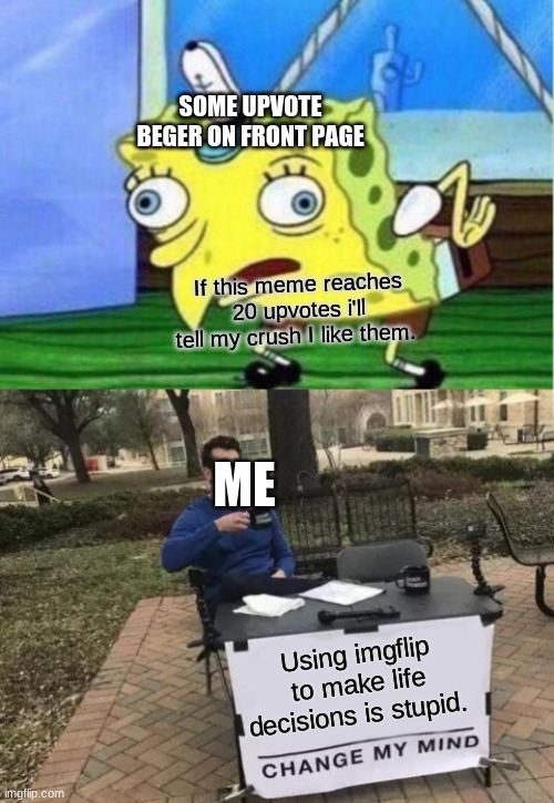 read entire meme before responding | SOME UPVOTE BEGER ON FRONT PAGE; If this meme reaches 20 upvotes i'll tell my crush I like them. ME; Using imgflip to make life decisions is stupid. | image tagged in memes,mocking spongebob,change my mind,upvote begging | made w/ Imgflip meme maker