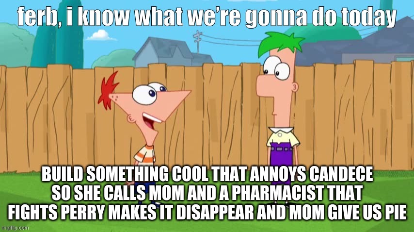 Ferb, i know what we’re gonna do today | BUILD SOMETHING COOL THAT ANNOYS CANDECE SO SHE CALLS MOM AND A PHARMACIST THAT FIGHTS PERRY MAKES IT DISAPPEAR AND MOM GIVE US PIE | image tagged in ferb i know what we re gonna do today | made w/ Imgflip meme maker