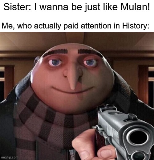 Gru Gun | Sister: I wanna be just like Mulan! Me, who actually paid attention in History: | image tagged in gru gun | made w/ Imgflip meme maker