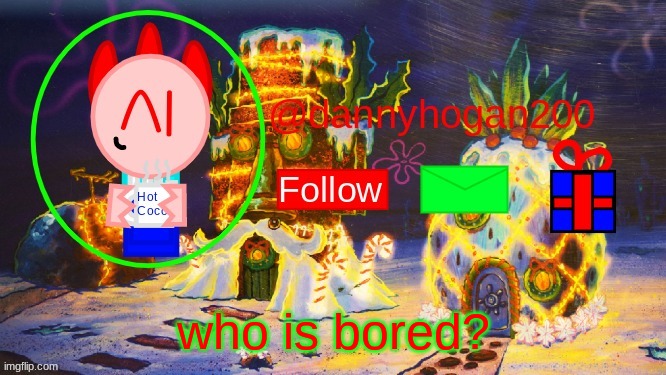 cuz i am as well.. | who is bored? | image tagged in dannyhogan200 christmas announcement | made w/ Imgflip meme maker