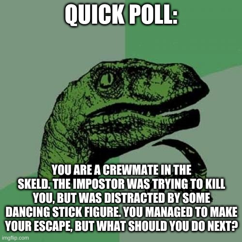 henry stickmin distracts the impostor in this question | QUICK POLL:; YOU ARE A CREWMATE IN THE SKELD. THE IMPOSTOR WAS TRYING TO KILL YOU, BUT WAS DISTRACTED BY SOME DANCING STICK FIGURE. YOU MANAGED TO MAKE YOUR ESCAPE, BUT WHAT SHOULD YOU DO NEXT? | image tagged in memes,philosoraptor | made w/ Imgflip meme maker