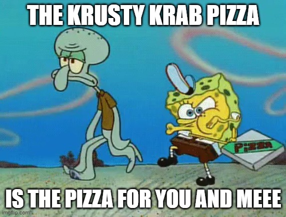 Krusty krab pizza | THE KRUSTY KRAB PIZZA; IS THE PIZZA FOR YOU AND MEEE | image tagged in krusty krab pizza | made w/ Imgflip meme maker