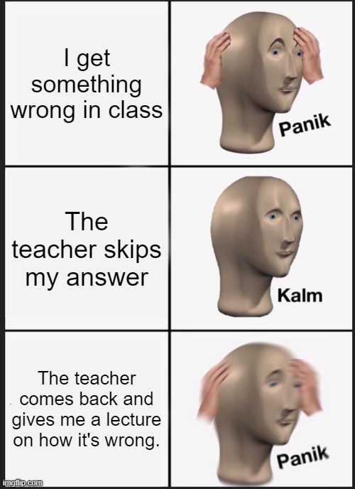Panik Kalm Panik Meme | I get something wrong in class; The teacher skips my answer; The teacher comes back and gives me a lecture on how it's wrong. | image tagged in memes,panik kalm panik | made w/ Imgflip meme maker