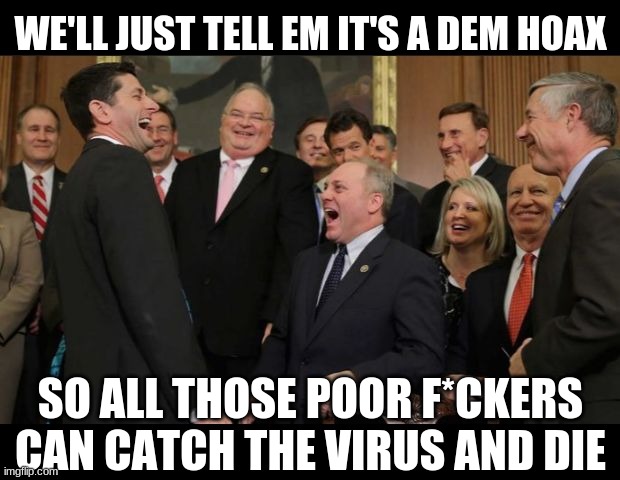 Republicans Senators laughing | WE'LL JUST TELL EM IT'S A DEM HOAX SO ALL THOSE POOR F*CKERS CAN CATCH THE VIRUS AND DIE | image tagged in republicans senators laughing | made w/ Imgflip meme maker