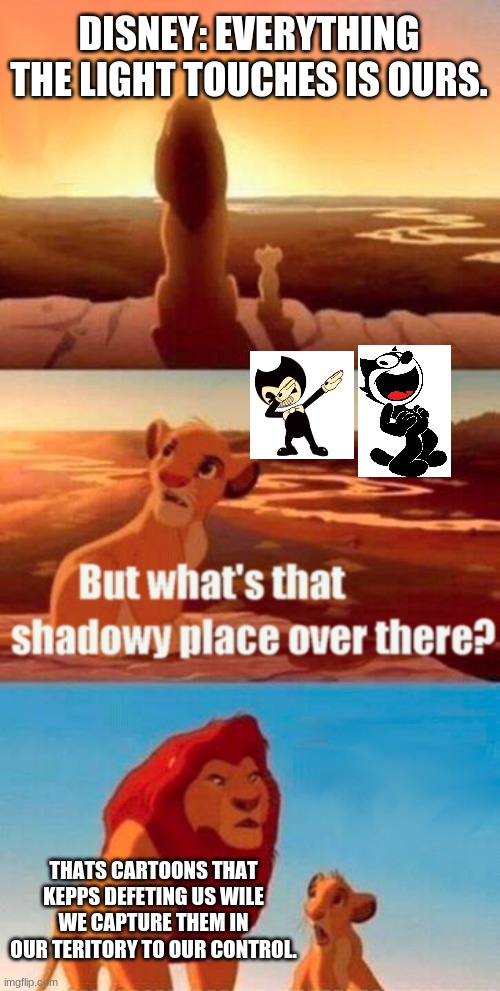 disney keeps taking stuff into their control. am I right? | DISNEY: EVERYTHING THE LIGHT TOUCHES IS OURS. THATS CARTOONS THAT KEPPS DEFETING US WILE WE CAPTURE THEM IN OUR TERITORY TO OUR CONTROL. | image tagged in memes,simba shadowy place,disney,cartoons | made w/ Imgflip meme maker