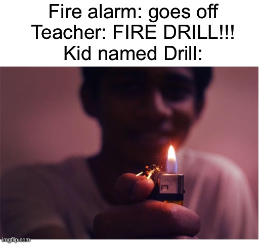 Another kid named something | Fire alarm: goes off
Teacher: FIRE DRILL!!!
Kid named Drill: | image tagged in blank white template,drill,fire drill | made w/ Imgflip meme maker