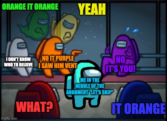 Among us blame | ORANGE IT ORANGE; YEAH; I DON'T KNOW WHO TO BELIEVE; NO IT PURPLE I SAW HIM VENT; NO IT'S YOU! ME IN THE MIDDLE OF THE ARGUMENT "LET'S SKIP"; WHAT? IT ORANGE | image tagged in among us blame | made w/ Imgflip meme maker