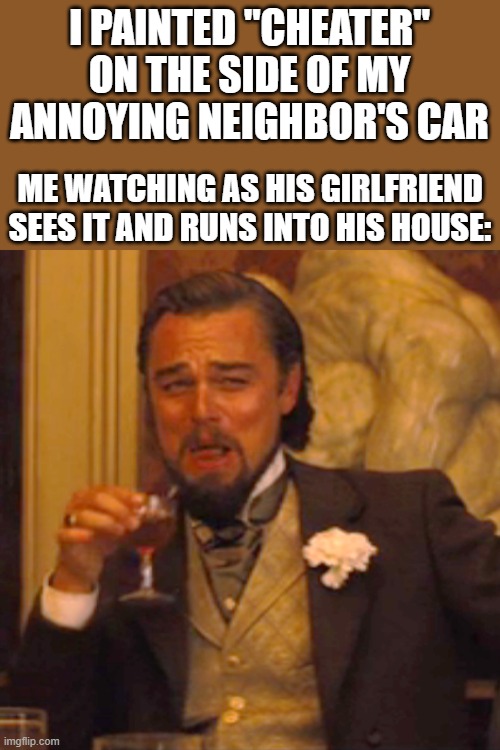 Laughing Leo Meme | I PAINTED "CHEATER" ON THE SIDE OF MY ANNOYING NEIGHBOR'S CAR; ME WATCHING AS HIS GIRLFRIEND SEES IT AND RUNS INTO HIS HOUSE: | image tagged in memes,laughing leo | made w/ Imgflip meme maker