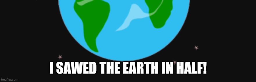 I SAWED THE EARTH IN HALF! | made w/ Imgflip meme maker