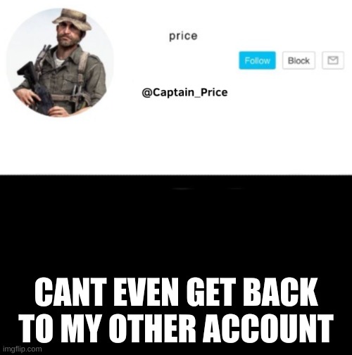 lol its messed up | CANT EVEN GET BACK TO MY OTHER ACCOUNT | image tagged in captain_price template | made w/ Imgflip meme maker