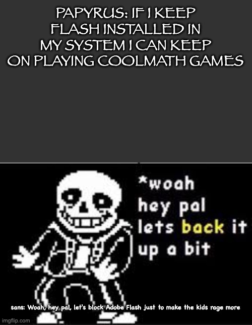 Your time is up, CoolMath kids! | PAPYRUS: IF I KEEP FLASH INSTALLED IN MY SYSTEM I CAN KEEP ON PLAYING COOLMATH GAMES; sans: Woah, hey pal, let's block Adobe Flash just to make the kids rage more | image tagged in adobe,the flash,player | made w/ Imgflip meme maker