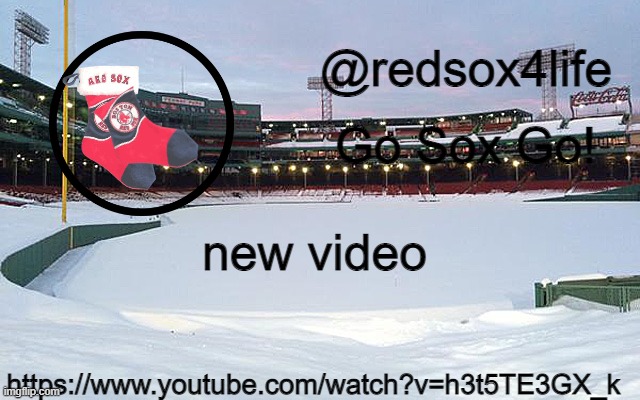 redsox4life | new video; https://www.youtube.com/watch?v=h3t5TE3GX_k | image tagged in redsox4life | made w/ Imgflip meme maker