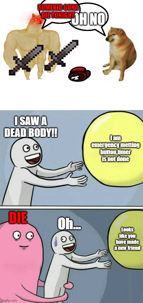 dead | OH NO; SOMEKID GONA DIE TONIGHT; I SAW A DEAD BODY!! I am emergency metting button,timer is not done; DIE; Oh... Looks like you have made a new friend | image tagged in memes,buff doge vs cheems,running away balloon | made w/ Imgflip meme maker