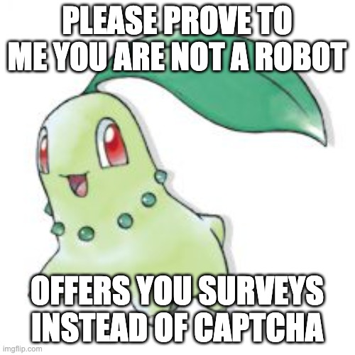 Chikorita | PLEASE PROVE TO ME YOU ARE NOT A ROBOT OFFERS YOU SURVEYS INSTEAD OF CAPTCHA | image tagged in chikorita | made w/ Imgflip meme maker