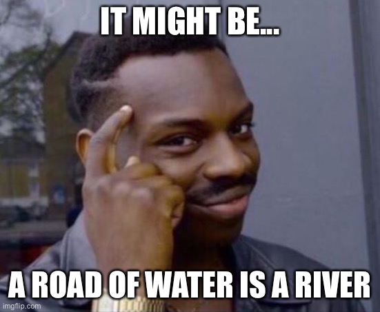 black guy pointing at head | IT MIGHT BE... A ROAD OF WATER IS A RIVER | image tagged in black guy pointing at head | made w/ Imgflip meme maker
