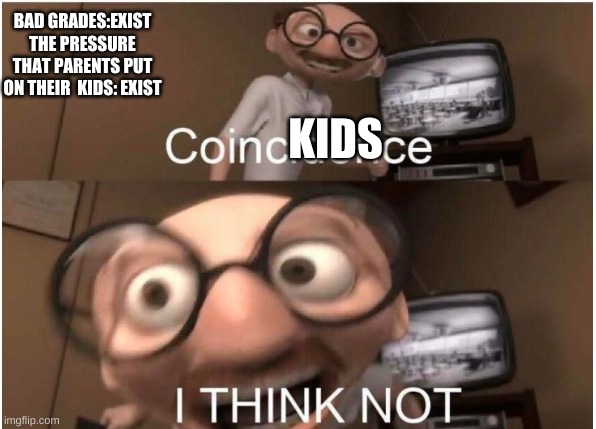 Coincidence, I THINK NOT | BAD GRADES:EXIST
THE PRESSURE THAT PARENTS PUT ON THEIR  KIDS: EXIST KIDS | image tagged in coincidence i think not | made w/ Imgflip meme maker