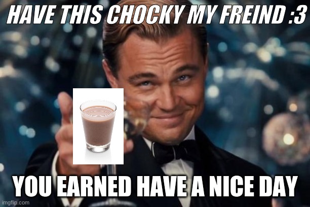 have this chocky milk | HAVE THIS CHOCKY MY FREIND :3; YOU EARNED HAVE A NICE DAY | image tagged in memes,leonardo dicaprio cheers | made w/ Imgflip meme maker