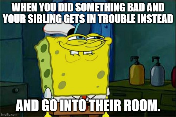 'w' | WHEN YOU DID SOMETHING BAD AND YOUR SIBLING GETS IN TROUBLE INSTEAD; AND GO INTO THEIR ROOM. | image tagged in memes,don't you squidward | made w/ Imgflip meme maker