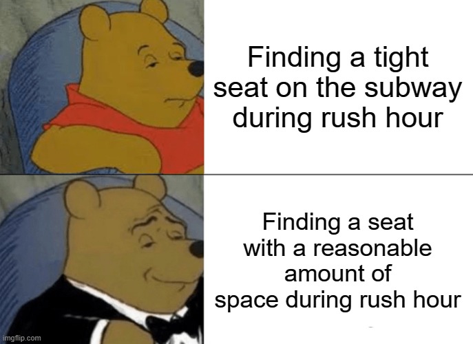 Tuxedo Winnie The Pooh | Finding a tight seat on the subway during rush hour; Finding a seat with a reasonable amount of space during rush hour | image tagged in memes,tuxedo winnie the pooh | made w/ Imgflip meme maker