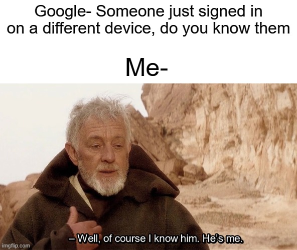 if you know what i mean | Google- Someone just signed in on a different device, do you know them; Me- | image tagged in obi wan of course i know him he s me | made w/ Imgflip meme maker