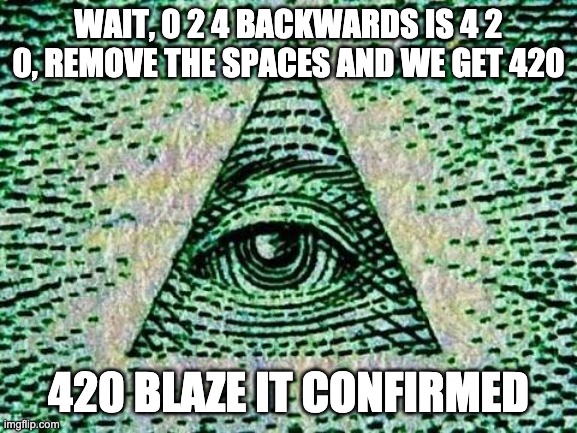 Illuminati | WAIT, 0 2 4 BACKWARDS IS 4 2 0, REMOVE THE SPACES AND WE GET 420 420 BLAZE IT CONFIRMED | image tagged in illuminati | made w/ Imgflip meme maker