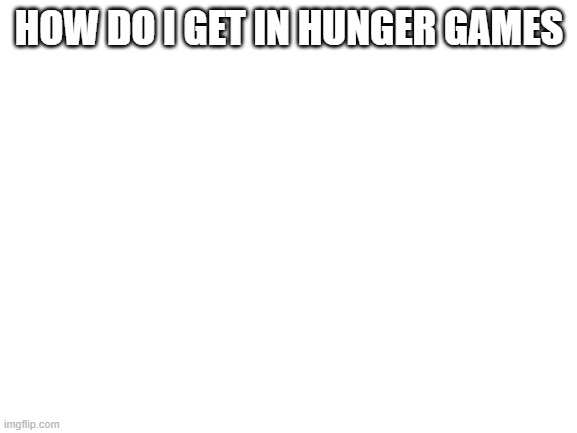 Blank White Template | HOW DO I GET IN HUNGER GAMES | image tagged in blank white template | made w/ Imgflip meme maker