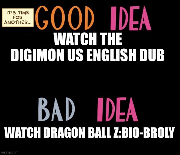 Good Idea/Bad Idea | WATCH THE DIGIMON US ENGLISH DUB; WATCH DRAGON BALL Z:BIO-BROLY | image tagged in good idea/bad idea | made w/ Imgflip meme maker