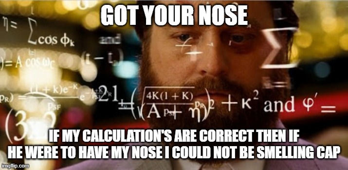it do be tru tho | GOT YOUR NOSE; IF MY CALCULATION'S ARE CORRECT THEN IF HE WERE TO HAVE MY NOSE I COULD NOT BE SMELLING CAP | image tagged in card counting | made w/ Imgflip meme maker