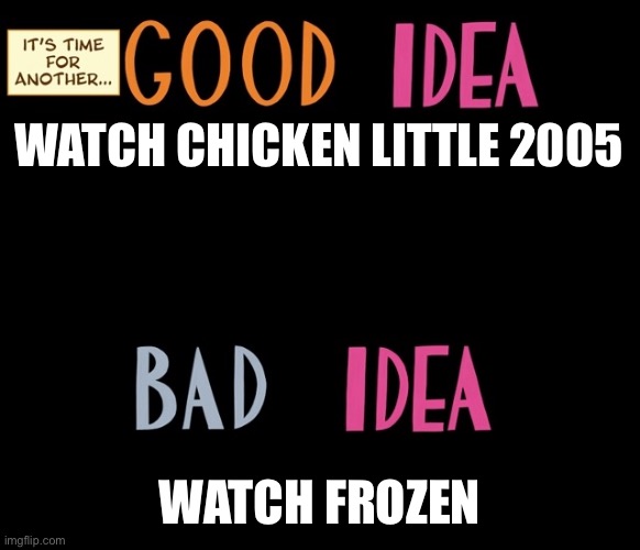This is a great reason why Chicken little 2005 is better than Frozen | WATCH CHICKEN LITTLE 2005; WATCH FROZEN | image tagged in good idea/bad idea | made w/ Imgflip meme maker