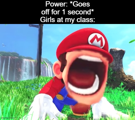 Mario screaming | Power: *Goes off for 1 second*
Girls at my class: | image tagged in mario screaming,memes | made w/ Imgflip meme maker