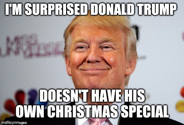Trump should have just stayed on television, where he could do the least damage. | I'M SURPRISED DONALD TRUMP; DOESN'T HAVE HIS OWN CHRISTMAS SPECIAL | image tagged in donald trump approves | made w/ Imgflip meme maker
