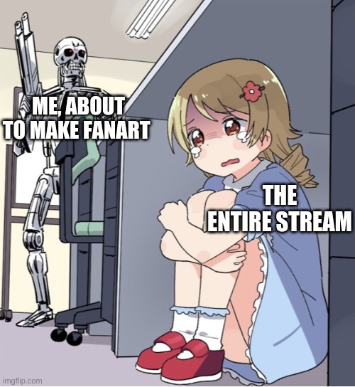 yall are in trouble | ME, ABOUT TO MAKE FANART; THE ENTIRE STREAM | image tagged in anime girl hiding from terminator | made w/ Imgflip meme maker