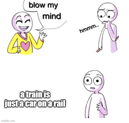 blow my mind | a train is just a car on a rail | image tagged in blow my mind,trains,car,cars,gifs,funny | made w/ Imgflip meme maker