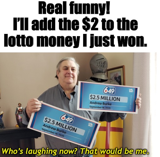 Real funny! 
I’ll add the $2 to the lotto money I just won. Who’s laughing now? That would be me. | made w/ Imgflip meme maker