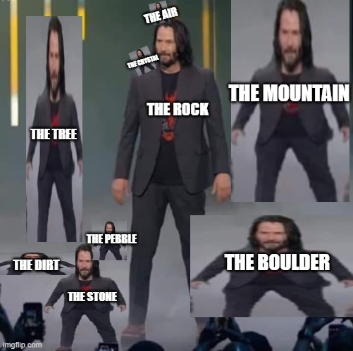 this is getting out of hand | THE AIR; THE CRYSTAL; THE MOUNTAIN; THE ROCK; THE TREE; THE PEBBLE; THE BOULDER; THE DIRT; THE STONE | image tagged in keanu and mini keanu | made w/ Imgflip meme maker