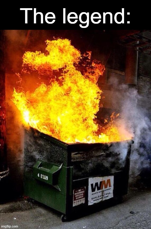 Dumpster Fire | The legend: | image tagged in dumpster fire | made w/ Imgflip meme maker