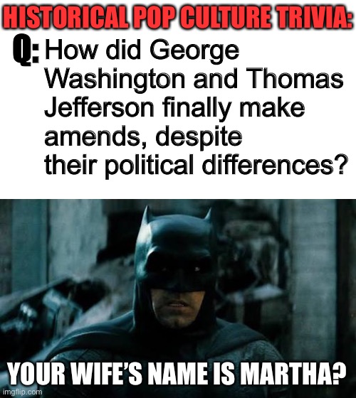 Alright, who gets this? | HISTORICAL POP CULTURE TRIVIA:; Q:; How did George Washington and Thomas Jefferson finally make amends, despite their political differences? YOUR WIFE’S NAME IS MARTHA? | image tagged in batman martha,memes,funny,plot hole,dceu,batman vs superman | made w/ Imgflip meme maker