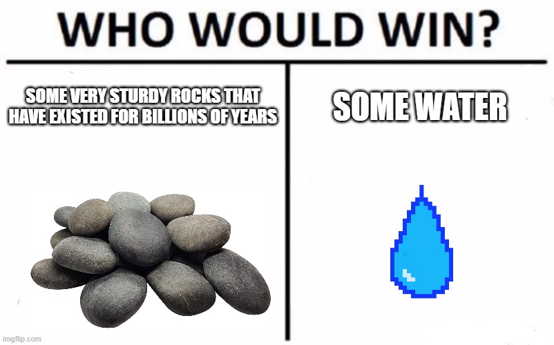 erosion in a nutshell | SOME VERY STURDY ROCKS THAT HAVE EXISTED FOR BILLIONS OF YEARS; SOME WATER | image tagged in memes,who would win,science | made w/ Imgflip meme maker