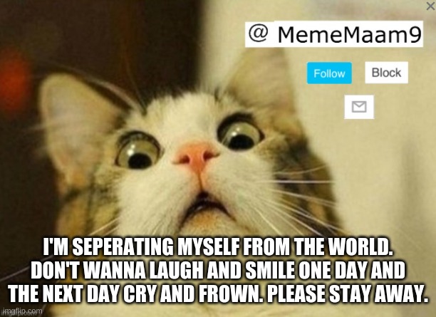 please | I'M SEPERATING MYSELF FROM THE WORLD. DON'T WANNA LAUGH AND SMILE ONE DAY AND THE NEXT DAY CRY AND FROWN. PLEASE STAY AWAY. | image tagged in mememaam9's announcement temlate,please,goodbye,sadness,depression sadness hurt pain anxiety | made w/ Imgflip meme maker