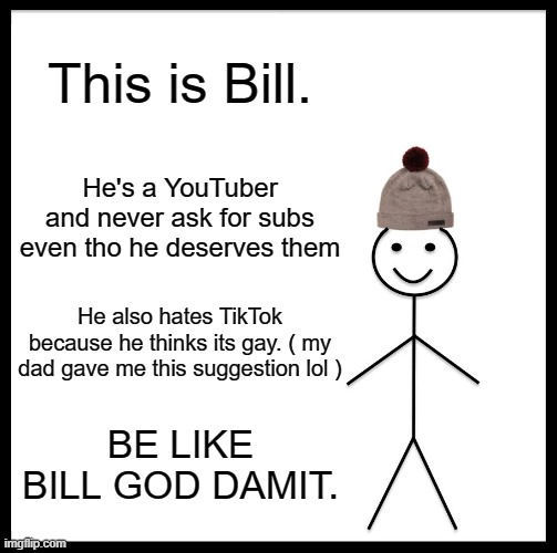 Im like bill | This is Bill. He's a YouTuber and never ask for subs even tho he deserves them; He also hates TikTok because he thinks its gay. ( my dad gave me this suggestion lol ); BE LIKE BILL GOD DAMIT. | image tagged in memes,be like bill | made w/ Imgflip meme maker