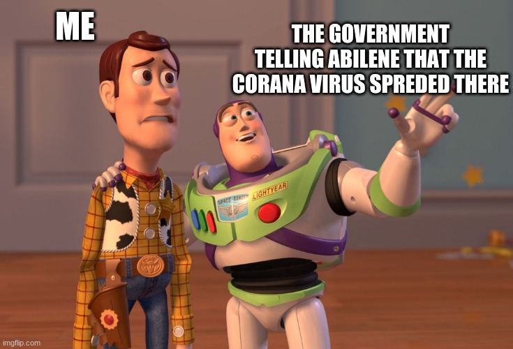 X, X Everywhere Meme | ME; THE GOVERNMENT TELLING ABILENE THAT THE CORANA VIRUS SPREDED THERE | image tagged in memes,x x everywhere | made w/ Imgflip meme maker