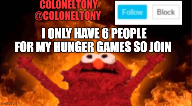 I ONLY HAVE 6 PEOPLE FOR MY HUNGER GAMES SO JOIN | image tagged in coloneltony anocument 2 | made w/ Imgflip meme maker