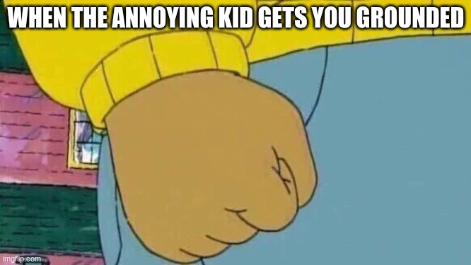 sorry annoying kids | WHEN THE ANNOYING KID GETS YOU GROUNDED | image tagged in memes,arthur fist | made w/ Imgflip meme maker