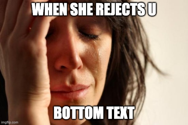 First World Problems Meme | WHEN SHE REJECTS U; BOTTOM TEXT | image tagged in memes,first world problems | made w/ Imgflip meme maker