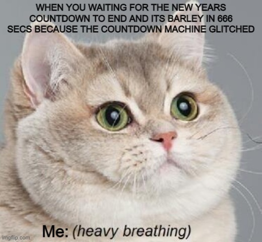 idk i get scared plus that actually happened |  WHEN YOU WAITING FOR THE NEW YEARS COUNTDOWN TO END AND ITS BARLEY IN 666 SECS BECAUSE THE COUNTDOWN MACHINE GLITCHED; Me: | image tagged in memes,heavy breathing cat,happy new year | made w/ Imgflip meme maker